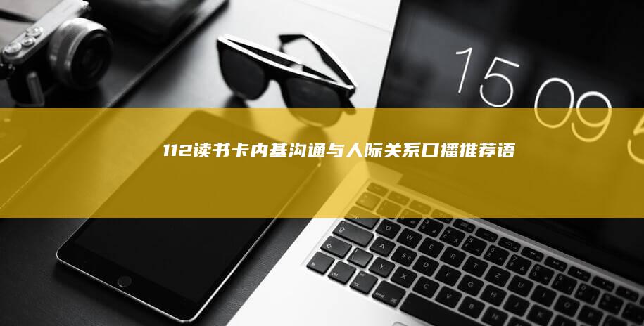 112读书《卡内基沟通与人际关系》口播推荐语