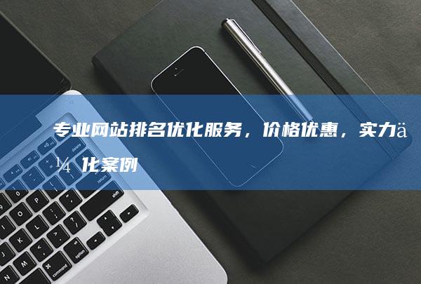 专业网站排名优化服务，价格优惠，实力优化案例展示