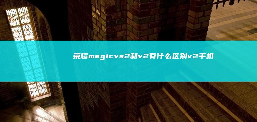 荣耀magicvs2和v2有什么区别v2手机-荣耀magicvs2和v2有什么区别